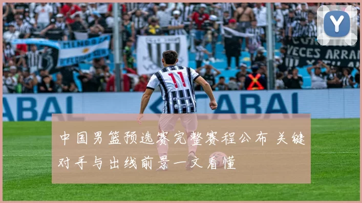 中国男篮预选赛完整赛程公布 关键对手与出线前景一文看懂