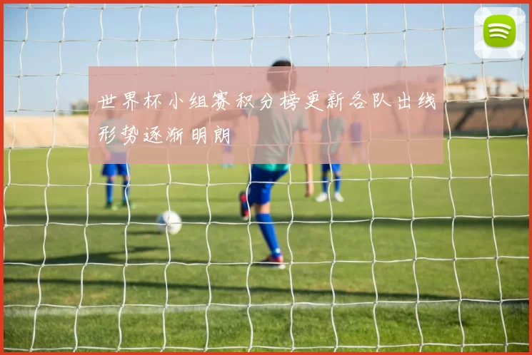 世界杯小组赛积分榜更新各队出线形势逐渐明朗