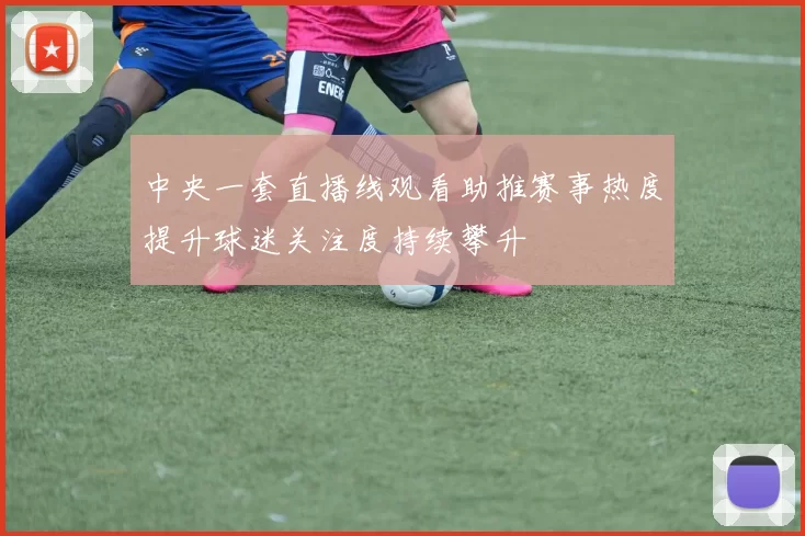 中央一套直播线观看助推赛事热度提升球迷关注度持续攀升
