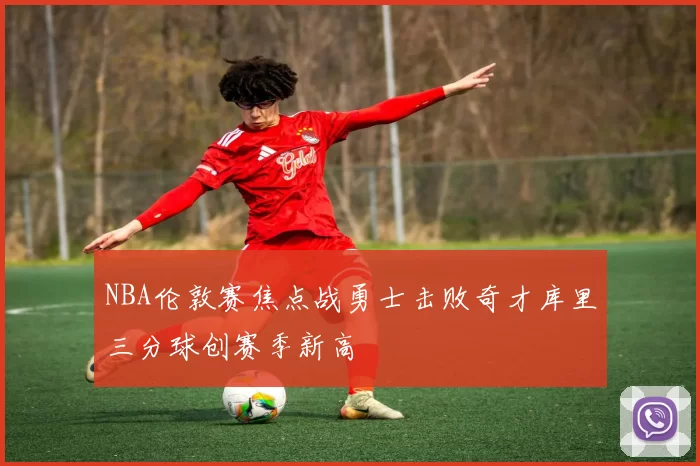 NBA伦敦赛焦点战勇士击败奇才库里三分球创赛季新高