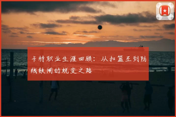 卡特职业生涯回顾：从扣篮王到防线铁闸的蜕变之路