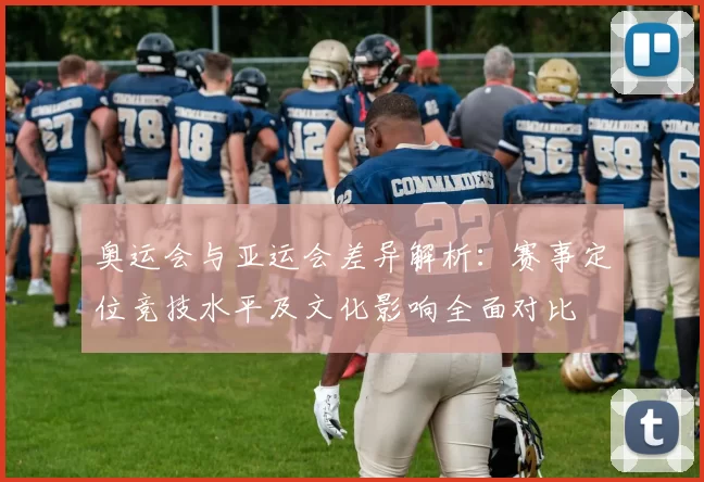 奥运会与亚运会差异解析：赛事定位竞技水平及文化影响全面对比