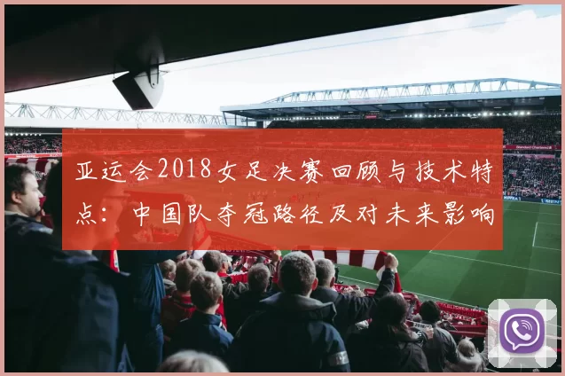 亚运会2018女足决赛回顾与技术特点:中国队夺冠路径及对未来影响