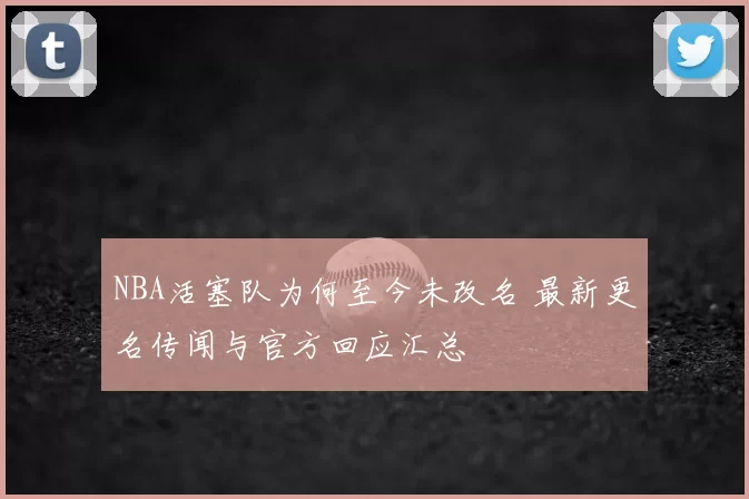 NBA活塞队为何至今未改名 最新更名传闻与官方回应汇总