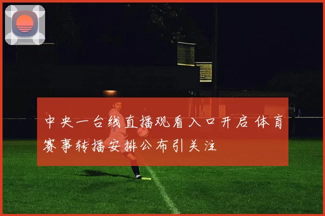 中央一台线直播观看入口开启 体育赛事转播安排公布引关注
