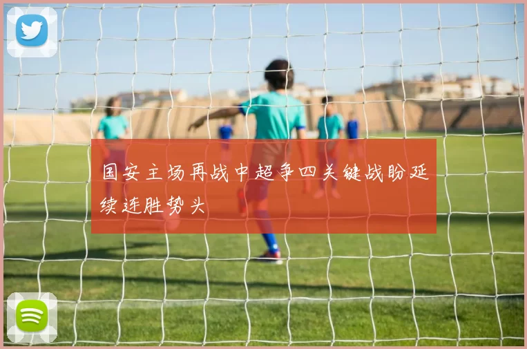 国安主场再战中超争四关键战盼延续连胜势头