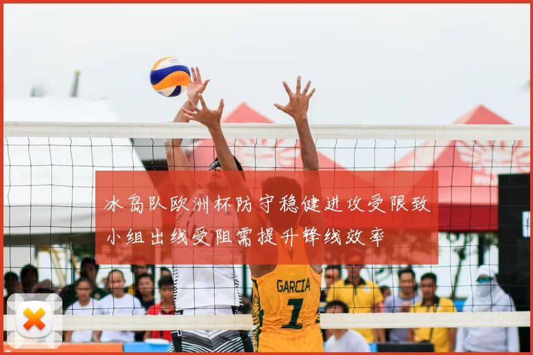 冰岛队欧洲杯防守稳健进攻受限致小组出线受阻需提升锋线效率