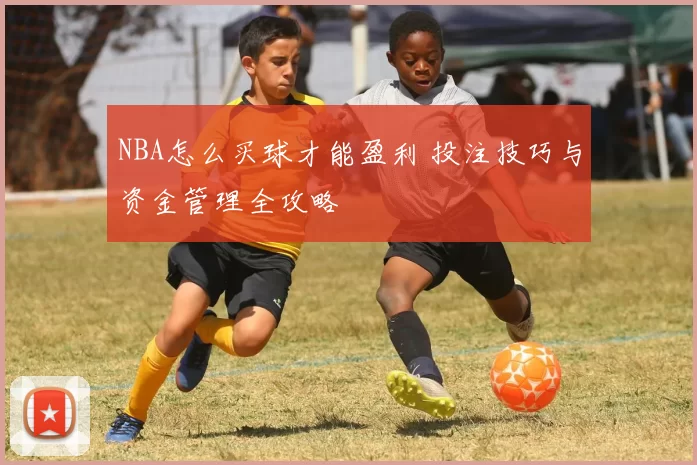 NBA怎么买球才能盈利 投注技巧与资金管理全攻略