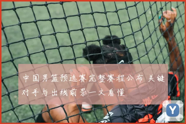 中国男篮预选赛完整赛程公布 关键对手与出线前景一文看懂