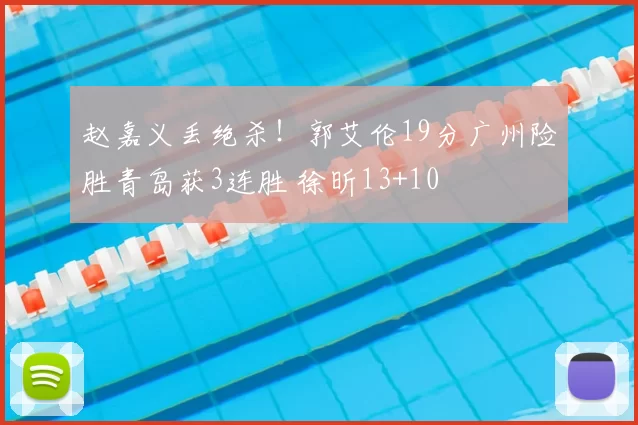 赵嘉义丢绝杀！郭艾伦19分广州险胜青岛获3连胜 徐昕13+10