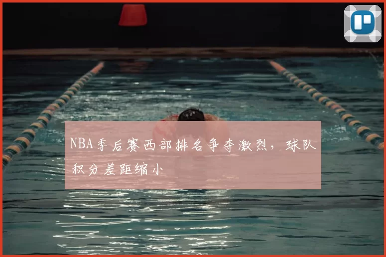 NBA季后赛西部排名争夺激烈,球队积分差距缩小