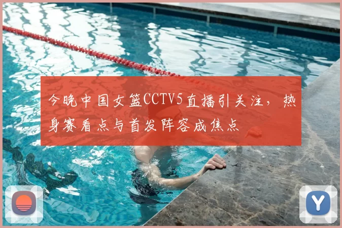 今晚中国女篮CCTV5直播引关注，热身赛看点与首发阵容成焦点