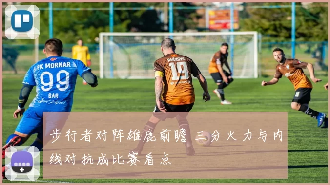 步行者对阵雄鹿前瞻 三分火力与内线对抗成比赛看点