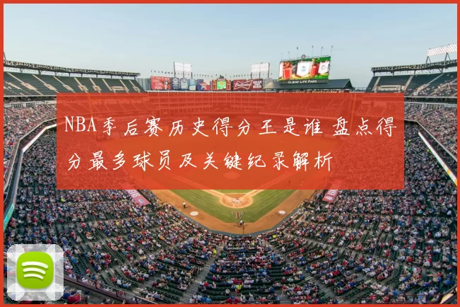 NBA季后赛历史得分王是谁 盘点得分最多球员及关键纪录解析