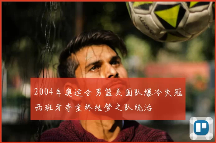 2004年奥运会男篮美国队爆冷失冠西班牙夺金终结梦之队统治