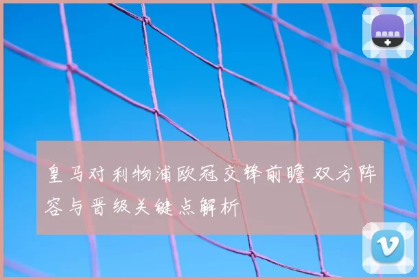 皇马对利物浦欧冠交锋前瞻 双方阵容与晋级关键点解析