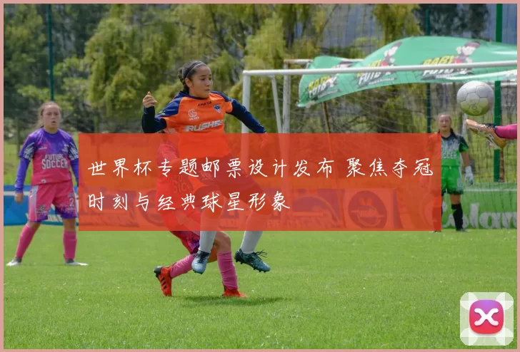 世界杯专题邮票设计发布 聚焦夺冠时刻与经典球星形象