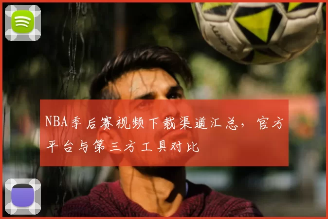 NBA季后赛视频下载渠道汇总，官方平台与第三方工具对比