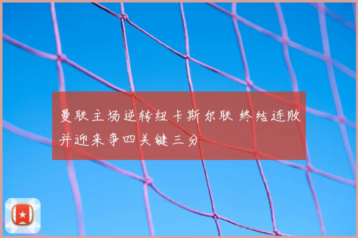 曼联主场逆转纽卡斯尔联 终结连败并迎来争四关键三分