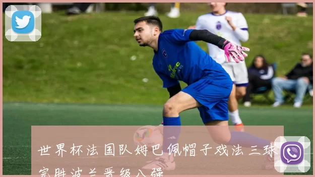 世界杯法国队姆巴佩帽子戏法三球完胜波兰晋级八强