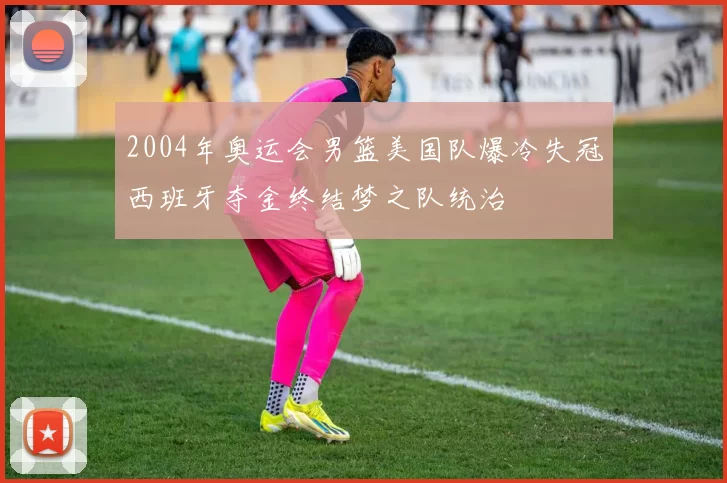 2004年奥运会男篮美国队爆冷失冠西班牙夺金终结梦之队统治