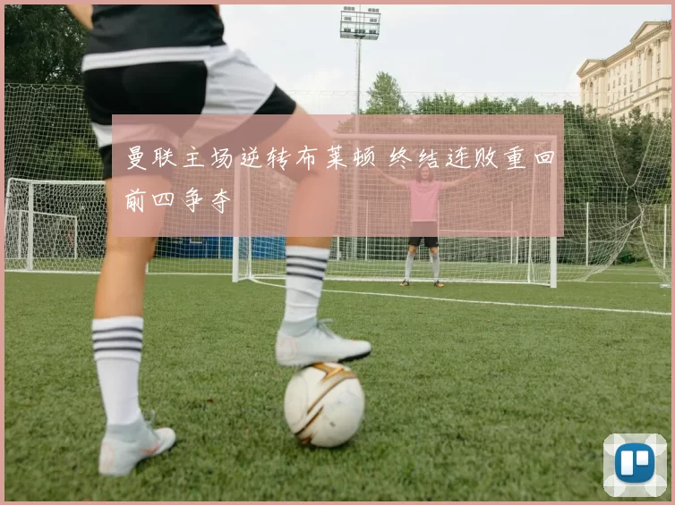 曼联主场逆转布莱顿 终结连败重回前四争夺