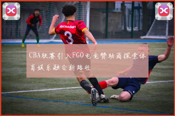 CBA联赛引入FGO电竞赞助商探索体育娱乐融合新路径