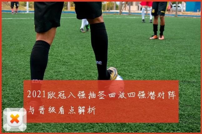 2021欧冠八强抽签回放四强潜对阵与晋级看点解析
