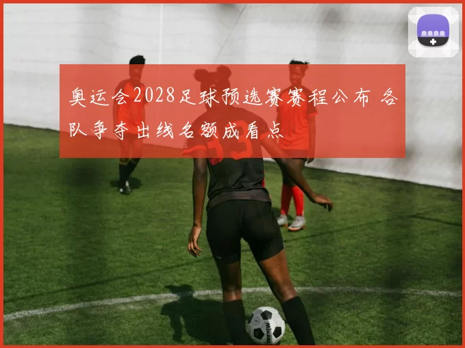 奥运会2028足球预选赛赛程公布 各队争夺出线名额成看点