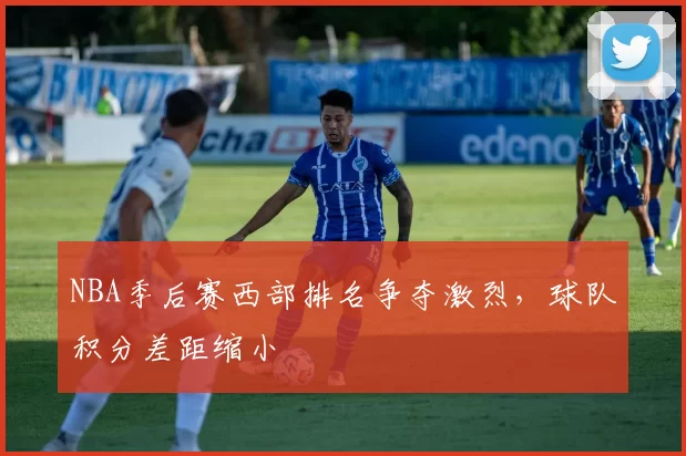 NBA季后赛西部排名争夺激烈,球队积分差距缩小