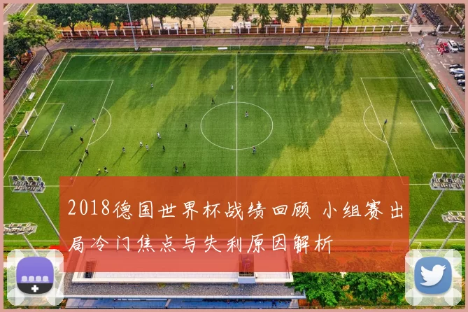 2018德国世界杯战绩回顾 小组赛出局冷门焦点与失利原因解析
