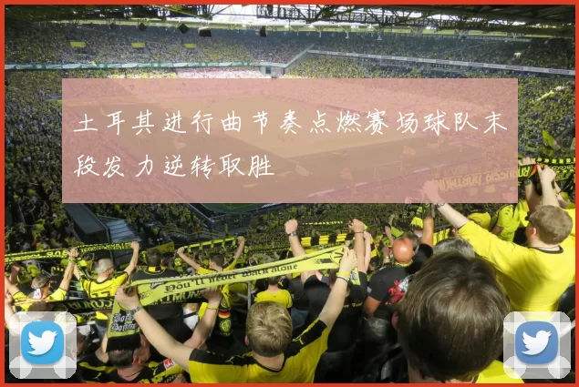 土耳其进行曲节奏点燃赛场球队末段发力逆转取胜