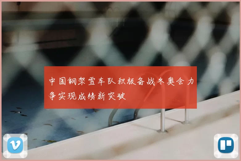 中国钢架雪车队积极备战冬奥会力争实现成绩新突破