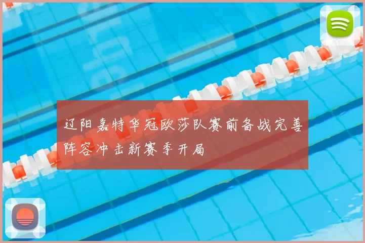 辽阳嘉特华冠欧莎队赛前备战完善阵容冲击新赛季开局