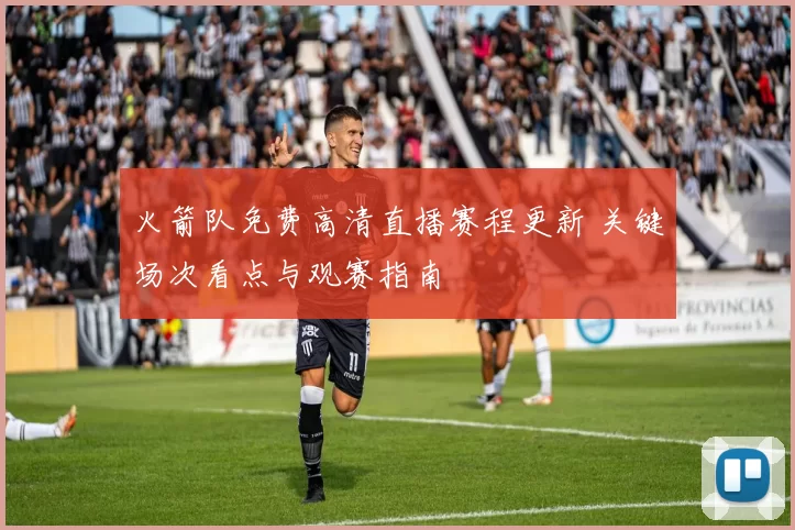 火箭队免费高清直播赛程更新 关键场次看点与观赛指南