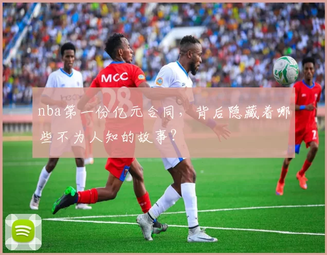 nba第一份亿元合同，背后隐藏着哪些不为人知的故事？