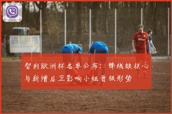 智利欧洲杯名单公布：锋线缺核心与新增后卫影响小组晋级形势