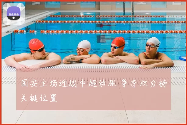 国安主场迎战中超劲旅 争夺积分榜关键位置