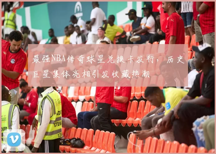 最强NBA传奇球星兑换卡发行，历史巨星集体亮相引发收藏热潮