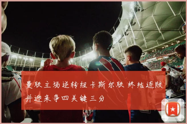 曼联主场逆转纽卡斯尔联 终结连败并迎来争四关键三分