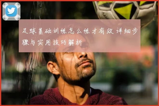 足球基础训练怎么练才有效 详细步骤与实用技巧解析