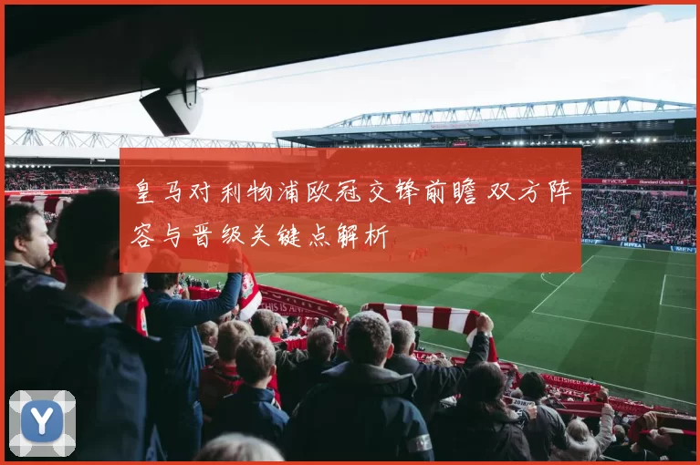 皇马对利物浦欧冠交锋前瞻 双方阵容与晋级关键点解析