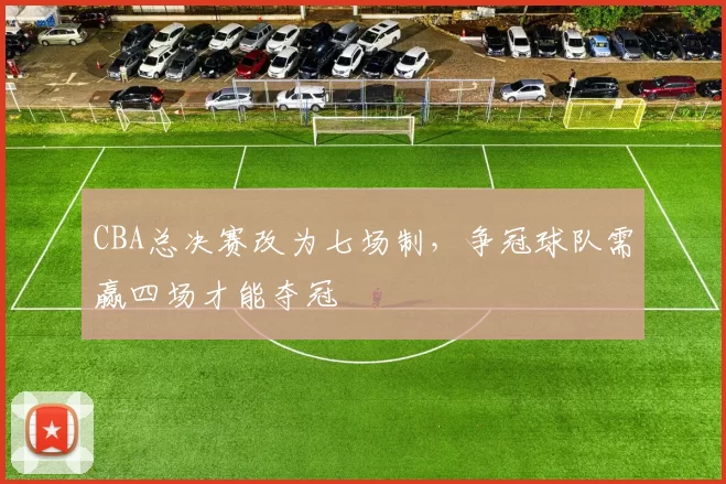 CBA总决赛改为七场制，争冠球队需赢四场才能夺冠
