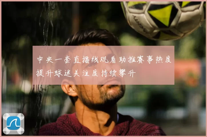 中央一套直播线观看助推赛事热度提升球迷关注度持续攀升