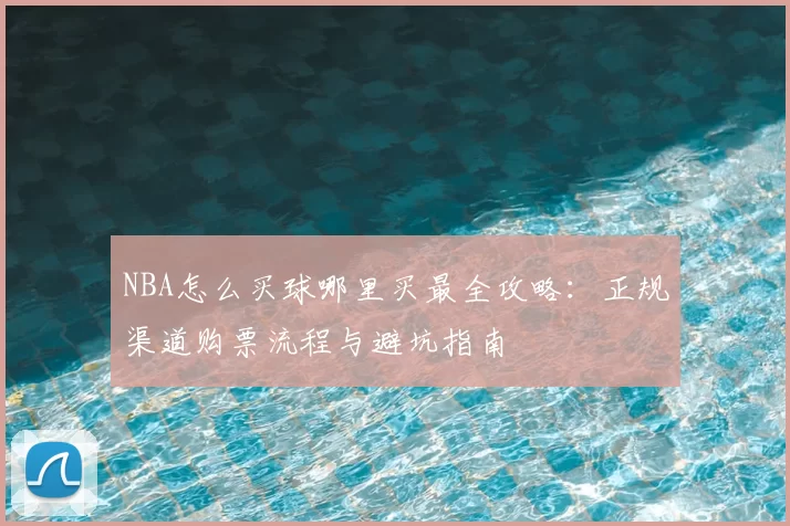 NBA怎么买球哪里买最全攻略：正规渠道购票流程与避坑指南