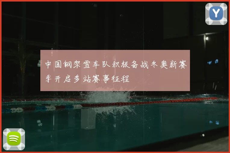 中国钢架雪车队积极备战冬奥新赛季开启多站赛事征程